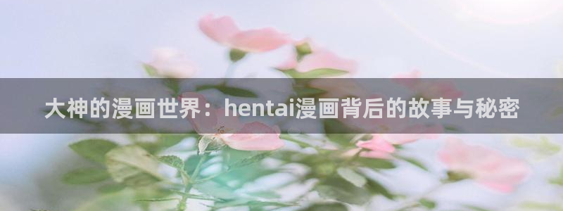 韩漫漫画免费观看漫画大全看漫画：大神的漫画世界：hentai漫画背后的故事与秘密
