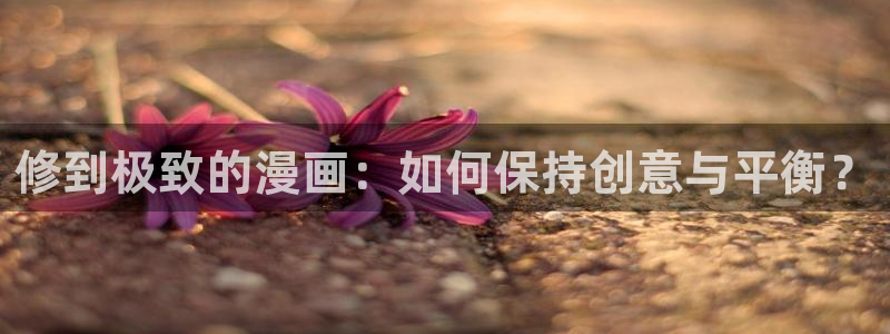 韩漫漫画画免费漫画：修到极致的漫画：如何保持创意与平衡？